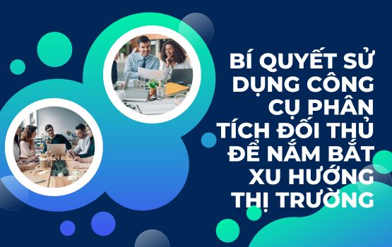 Bí quyết sử dụng công cụ phân tích đối thủ để nắm bắt xu hướng thị trường