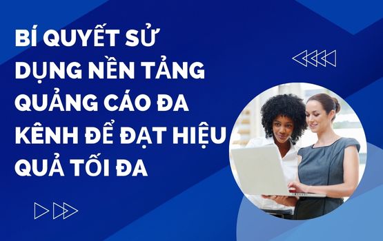 Bí quyết sử dụng nền tảng quảng cáo đa kênh để đạt hiệu quả tối đa