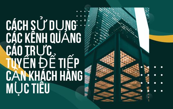 Cách sử dụng các kênh quảng cáo trực tuyến để tiếp cận khách hàng mục tiêu