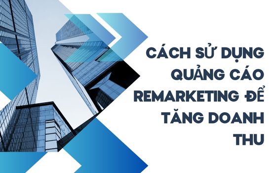 Cách sử dụng Quảng cáo Remarketing để tăng doanh thu