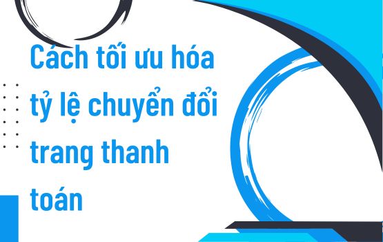 Cách tối ưu hóa tỷ lệ chuyển đổi trang thanh toán