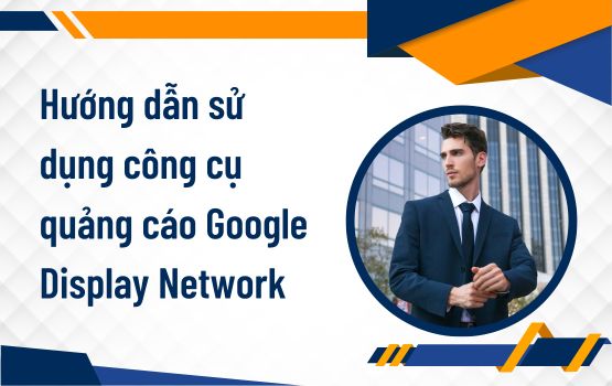 Hướng dẫn sử dụng công cụ quảng cáo Google Display Network