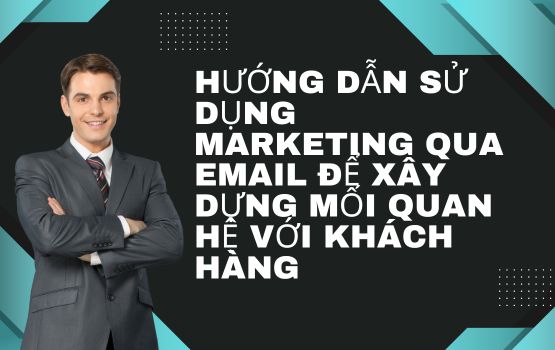 Hướng dẫn sử dụng marketing qua email để xây dựng mối quan hệ với khách hàng