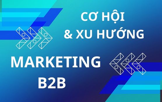 Cơ hội và Xu hướng phát triển của Marketing B2B - Thị trường Khổng lồ cho các Doanh nghiệp