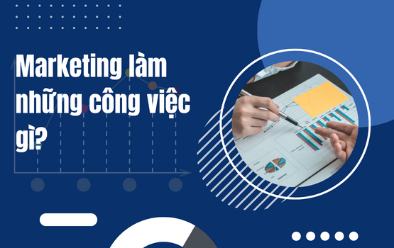 Marketing làm những công việc gì? Tìm hiểu vai trò và nhiệm vụ của Marketing trong doanh nghiệp