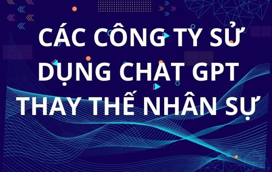 Các công ty đang sử dụng Chat GPT để thay thế một phần nhân sự ? Chat gpt có thể thay thế con người không ? 