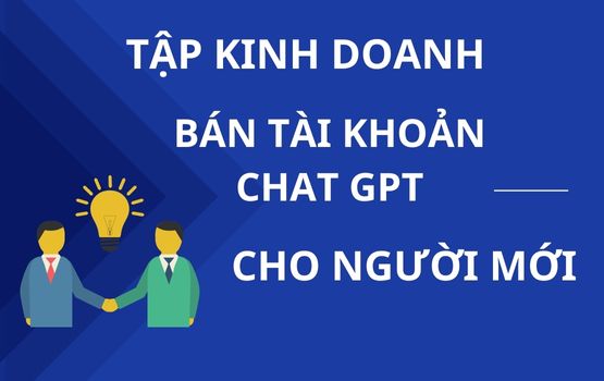 Tập tành kinh doanh phân phối tài khoản Chat GPT Vốn không đồng mà Lợi nhuận cao