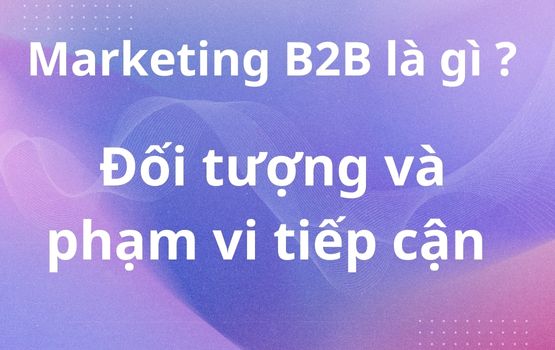 Marketing B2B là gì? Đối tượng và Phạm vi của Marketing B2B